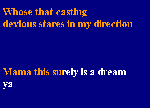 Whose that casting
devious stares in my direction

Mama this surely is a dream
ya