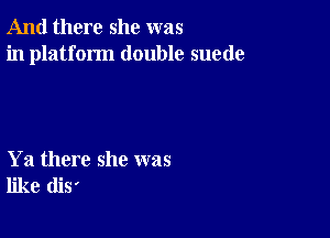 And there she was
in platform double suede

Ya there she was
like diS'