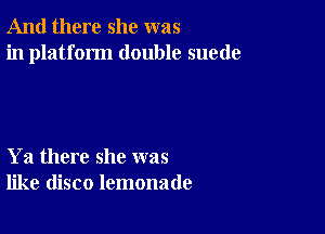 And there she was
in platform double suede

Ya there she was
like disco lemonade