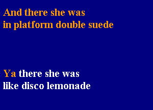 And there she was
in platform double suede

Ya there she was
like disco lemonade