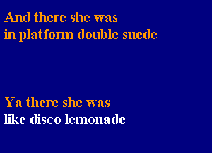 And there she was
in platform double suede

Ya there she was
like disco lemonade