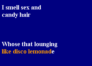 I smell sex and
candy hair

Whose that lounging
like disco lemonade