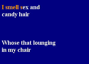 I smell sex and
candy hair

Whose that lounging
in my chair