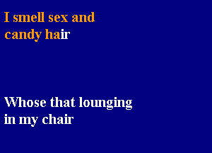 I smell sex and
candy hair

Whose that lounging
in my chair