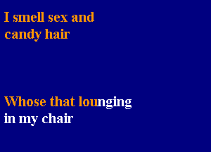 I smell sex and
candy hair

Whose that lounging
in my chair