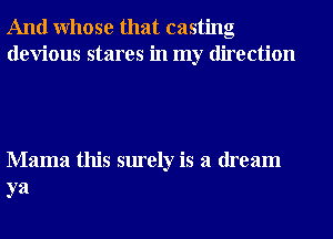 And Whose that casting
devious stares in my direction

Mama this surely is a dream
ya