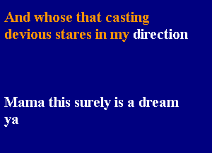 And Whose that casting
devious stares in my direction

Mama this surely is a dream
ya