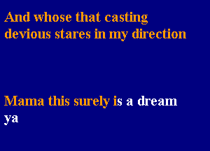 And Whose that casting
devious stares in my direction

Mama this surely is a dream
ya