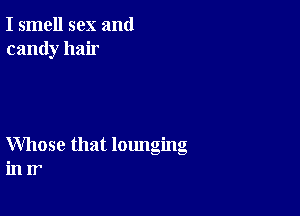 I smell sex and
candy hair

Whose that lounging
in Ir