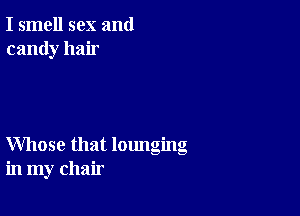 I smell sex and
candy hair

Whose that lounging
in my chair