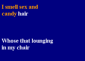 I smell sex and
candy hair

Whose that lounging
in my chair