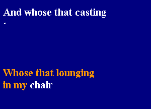 And whose that casting

Whose that lounging
in my chair