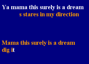 Ya mama this surely is a dream
s stares in my direction

Mama this surely is a dream
dig it