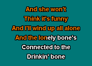 And she won't
Think it's funny
And I'll wind up all alone

And the lonely bone's
Connected to the
Drinkin' bone