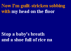 N 0W I'm guilt-stricken sobbing
With my head on the Iloor

Stop a baby's breath
and a shoe full of rice na