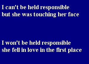 I can't be held responsible
but she was touching her face

I won't be held responsible
she fell in love in the Iirst place