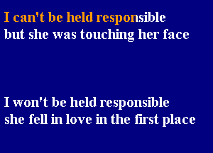 I can't be held responsible
but she was touching her face

I won't be held responsible
she fell in love in the Iirst place