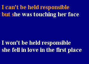 I can't be held responsible
but she was touching her face

I won't be held responsible
she fell in love in the Iirst place