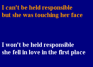 I can't be held responsible
but she was touching her face

I won't be held responsible
she fell in love in the Iirst place