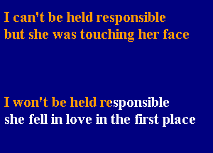 I can't be held responsible
but she was touching her face

I won't be held responsible
she fell in love in the Iirst place