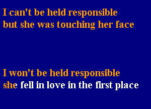 I can't be held responsible
but she was touching her face

I won't be held responsible
she fell in love in the Iirst place