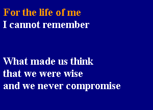 For the life of me
I cannot remember

What made us think
that we were wise
and we never compromise