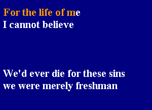 For the life of me
I cannot believe

We'd ever die for these sins
we were merely freshman