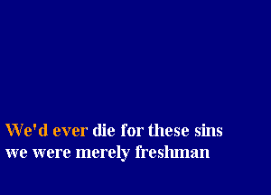 We'd ever die for these sins
we were merely freshman