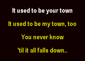 It used to be your town

It used to be my town, too

You never know

'til it all falls down..