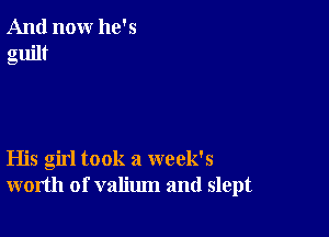 And now he's
guilt

His girl took a week's
worth of valium and slept