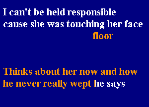 I can't be held responsible
cause she was touching her face
Iloor

Thinks about her nonr and hour
he never really wept he says