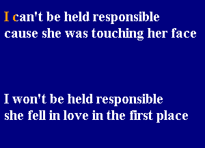 I can't be held responsible
cause she was touching her face

I won't be held responsible
she fell in love in the Iirst place