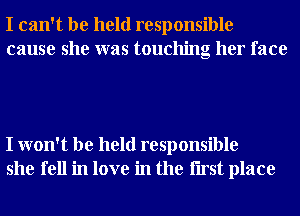 I can't be held responsible
cause she was touching her face

I won't be held responsible
she fell in love in the Iirst place