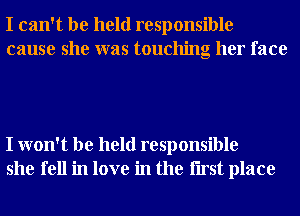 I can't be held responsible
cause she was touching her face

I won't be held responsible
she fell in love in the Iirst place