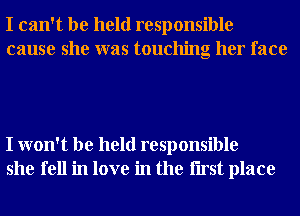 I can't be held responsible
cause she was touching her face

I won't be held responsible
she fell in love in the Iirst place