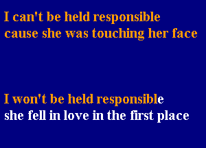 I can't be held responsible
cause she was touching her face

I won't be held responsible
she fell in love in the Iirst place