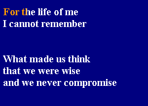 For the life of me
I cannot remember

What made us think
that we were wise
and we never compromise