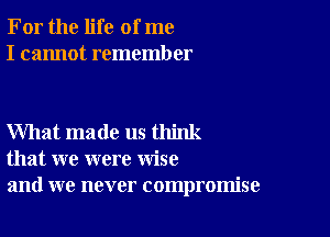 For the life of me
I cannot remember

What made us think
that we were wise
and we never compromise