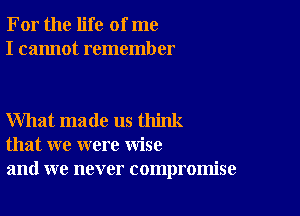 For the life of me
I cannot remember

What made us think
that we were wise
and we never compromise