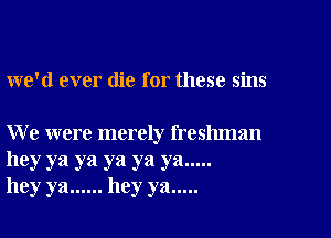 we'd ever die for these sins

We were merely freshman

hey ya ya ya ya ya .....
hey ya ...... hey ya .....