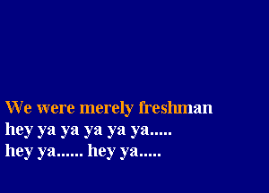 W e were merely freshman

hey ya ya ya ya ya .....
hey ya ...... hey ya .....