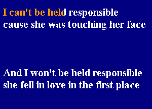 I can't be held responsible
cause she was touching her face

And I won't be held responsible
she fell in love in the Iirst place