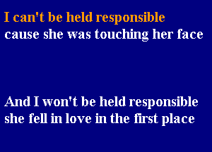 I can't be held responsible
cause she was touching her face

And I won't be held responsible
she fell in love in the Iirst place