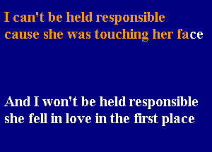 I can't be held responsible
cause she was touching her face

And I won't be held responsible
she fell in love in the Iirst place