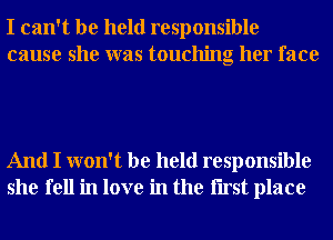 I can't be held responsible
cause she was touching her face

And I won't be held responsible
she fell in love in the Iirst place