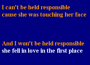 I can't be held responsible
cause she was touching her face

And I won't be held responsible
she fell in love in the Iirst place