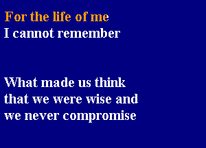 For the life of me
I cannot remember

What made us think
that we were wise and
we never compromise