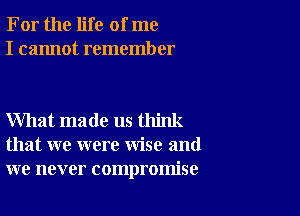 For the life of me
I cannot remember

What made us think
that we were wise and
we never compromise