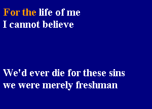 For the life of me
I cannot believe

We'd ever die for these sins
we were merely freshman