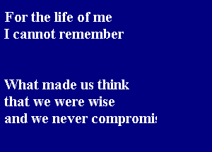 For the life of me
I cannot remember

What made us think
that we were wise
and we never compromis